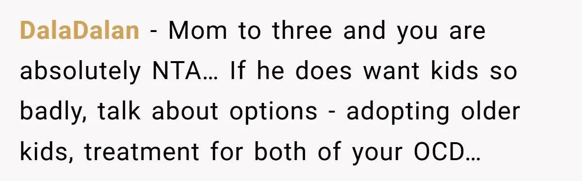 DalaDalan − Mom to three and you are absolutely NTA… If he does want kids so badly, talk about options - adopting older kids, treatment for both of your OCD…