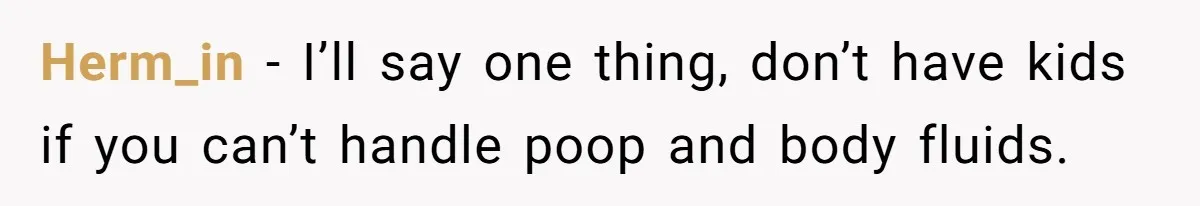 Herm_in − I’ll say one thing, don’t have kids if you can’t handle poop and body fluids.