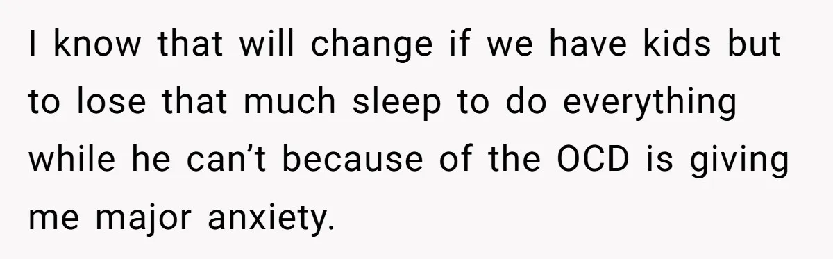 I know that will change if we have kids but to lose that much sleep to do everything while he can’t because of the OCD is giving me major anxiety.
