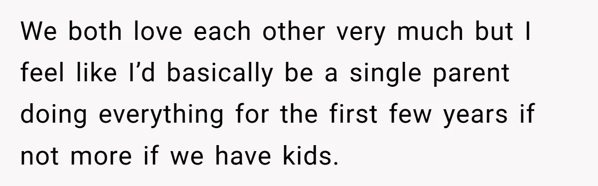 We both love each other very much but I feel like I’d basically be a single parent doing everything for the first few years if not more if we have...