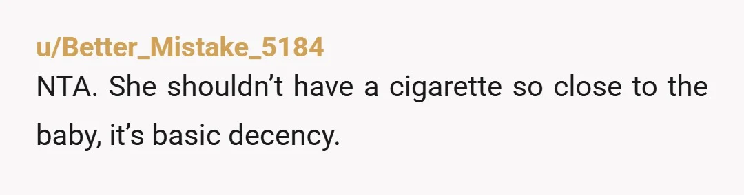 u/Better_Mistake_5184
NTA. She shouldn’t have a cigarette so close to the baby, it’s basic decency.
