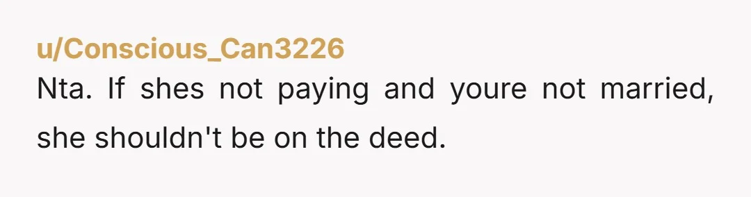 u/Conscious_Can3226
Nta. If shes not paying and youre not married, she shouldn't be on the deed.