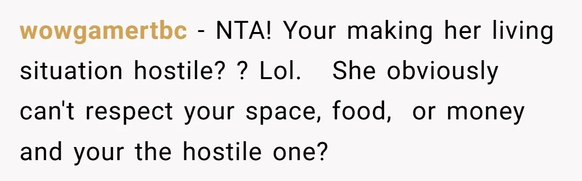 wowgamertbc − NTA! Your making her living situation hostile? ? Lol. She obviously can't respect your space, food, or money and your the hostile one?