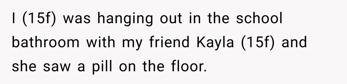 I (15f) was hanging out in the school bathroom with my friend Kayla (15f) and she saw a pill on the floor.