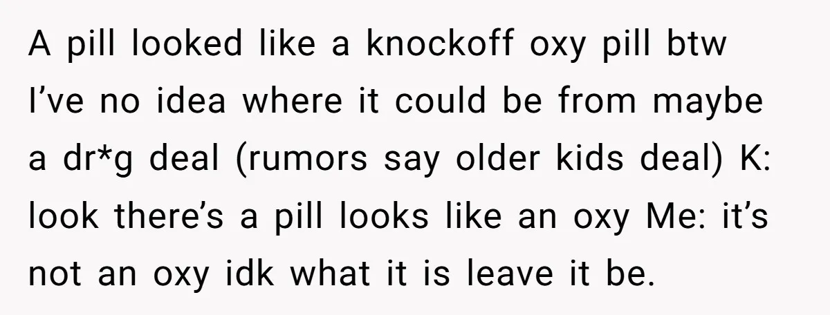 A pill looked like a knockoff oxy pill btw I’ve no idea where it could be from maybe a dr*g deal (rumors say older kids deal) K: look there’s a...