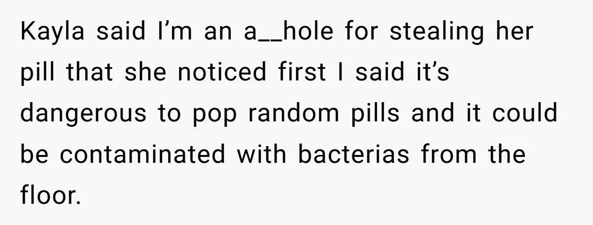 Kayla said I’m an a__hole for stealing her pill that she noticed first I said it’s dangerous to pop random pills and it could be contaminated with bacterias from the...
