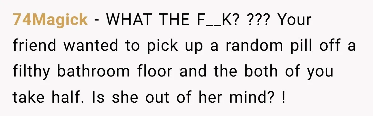 74Magick − WHAT THE F__K? ??? Your friend wanted to pick up a random pill off a filthy bathroom floor and the both of you take half. Is she out...