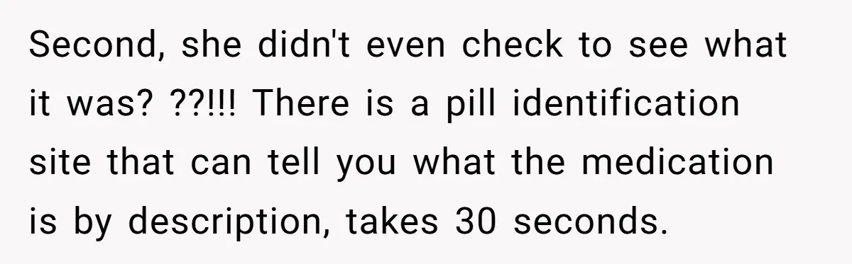 Second, she didn't even check to see what it was? ??!!! There is a pill identification site that can tell you what the medication is by description, takes 30 seconds.