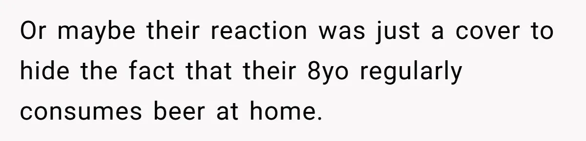 Or maybe their reaction was just a cover to hide the fact that their 8yo regularly consumes beer at home.