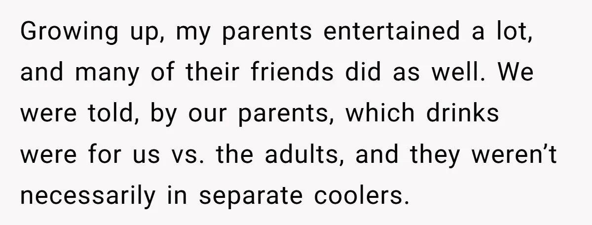 Growing up, my parents entertained a lot, and many of their friends did as well. We were told, by our parents, which drinks were for us vs. the adults, and...