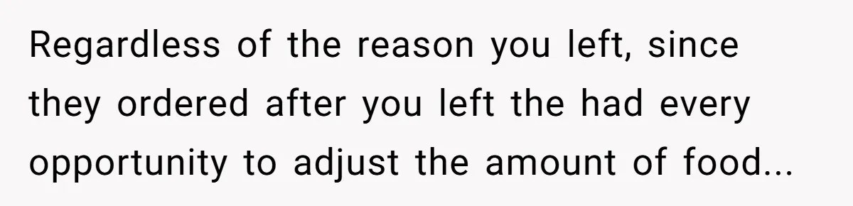 Regardless of the reason you left, since they ordered after you left the had every opportunity to adjust the amount of food...