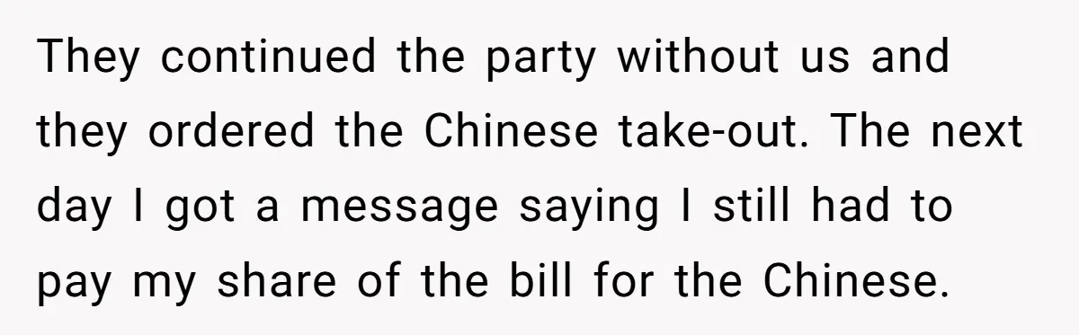 They continued the party without us and they ordered the Chinese take-out. The next day I got a message saying I still had to pay my share of the bill...
