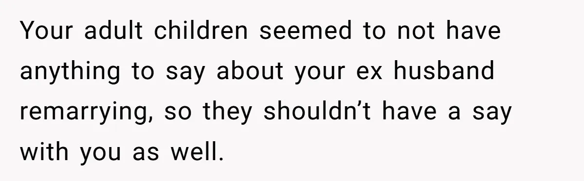 Your adult children seemed to not have anything to say about your ex husband remarrying, so they shouldn’t have a say with you as well.