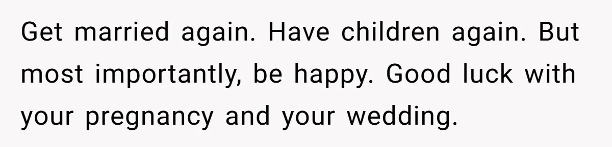 Get married again. Have children again. But most importantly, be happy. Good luck with your pregnancy and your wedding.