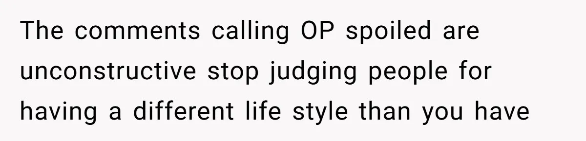 The comments calling OP spoiled are unconstructive stop judging people for having a different life style than you have