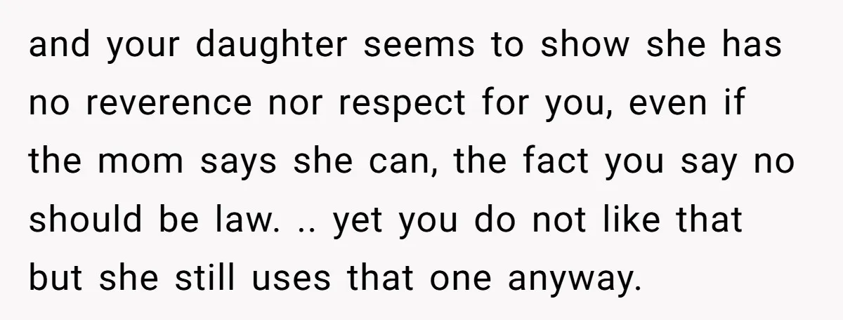 and your daughter seems to show she has no reverence nor respect for you, even if the mom says she can, the fact you say no should be law. .....