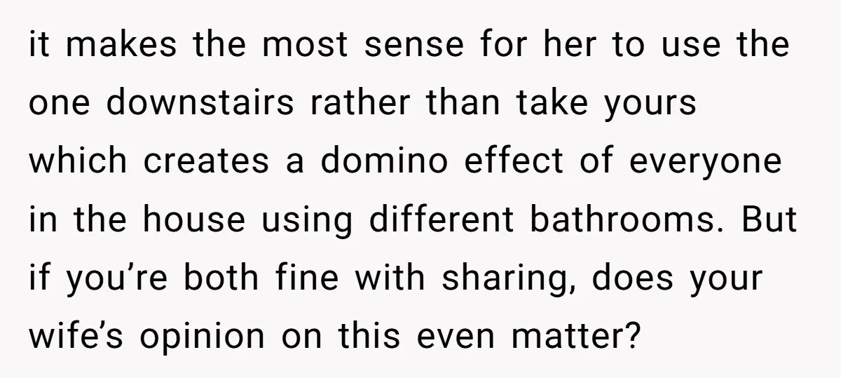 it makes the most sense for her to use the one downstairs rather than take yours which creates a domino effect of everyone in the house using different bathrooms. But...