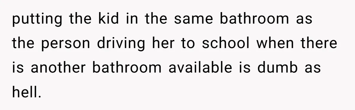 putting the kid in the same bathroom as the person driving her to school when there is another bathroom available is dumb as hell.