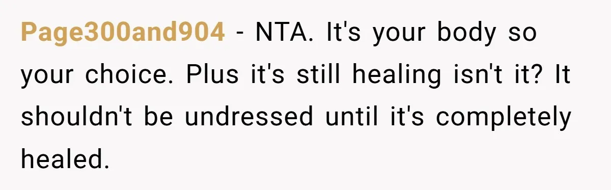 Page300and904 − NTA. It's your body so your choice. Plus it's still healing isn't it? It shouldn't be undressed until it's completely healed.
