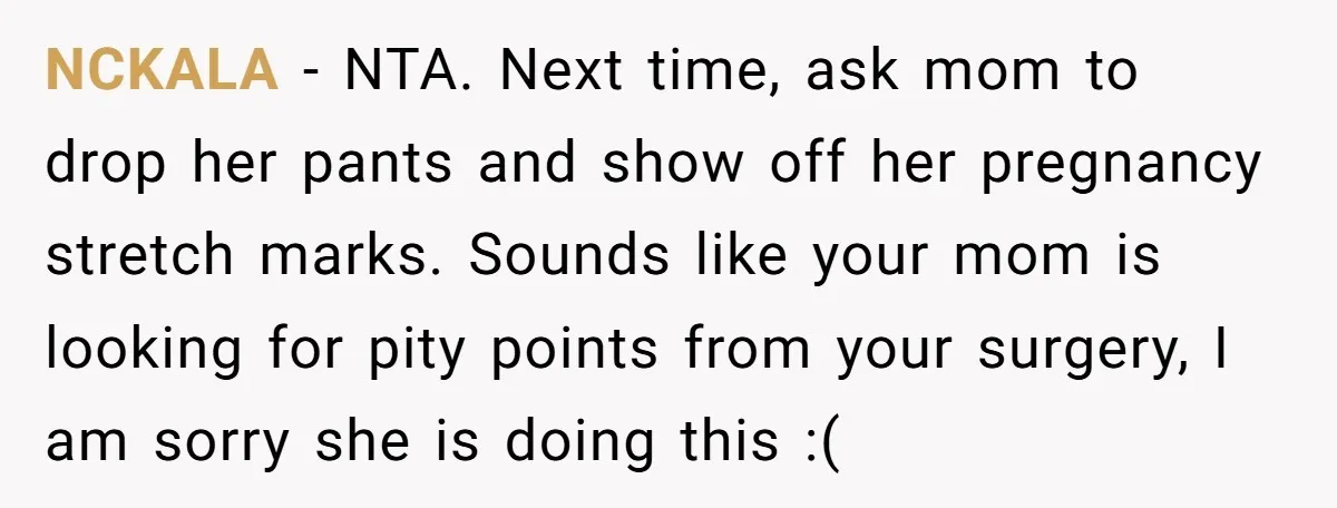 NCKALA − NTA. Next time, ask mom to drop her pants and show off her pregnancy stretch marks. Sounds like your mom is looking for pity points from your surgery,...