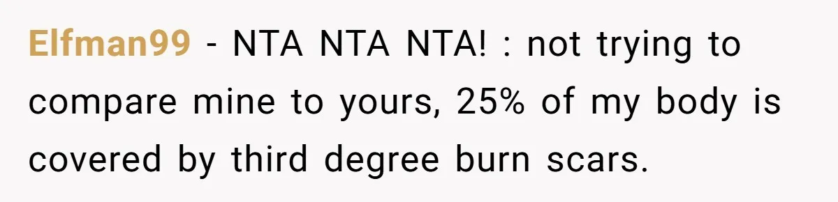 Elfman99 − NTA NTA NTA! : not trying to compare mine to yours, 25% of my body is covered by third degree burn scars.
