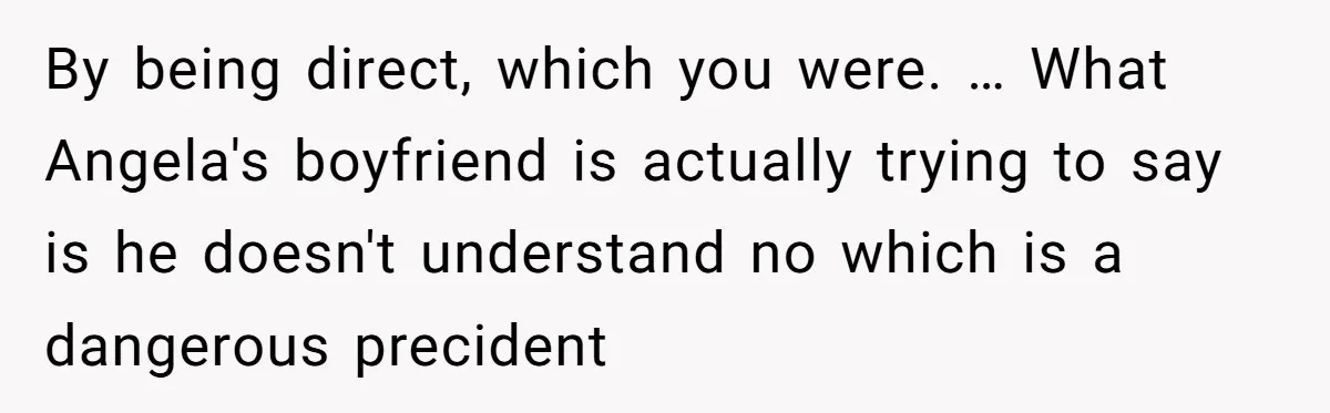 By being direct, which you were. … What Angela's boyfriend is actually trying to say is he doesn't understand no which is a dangerous precident