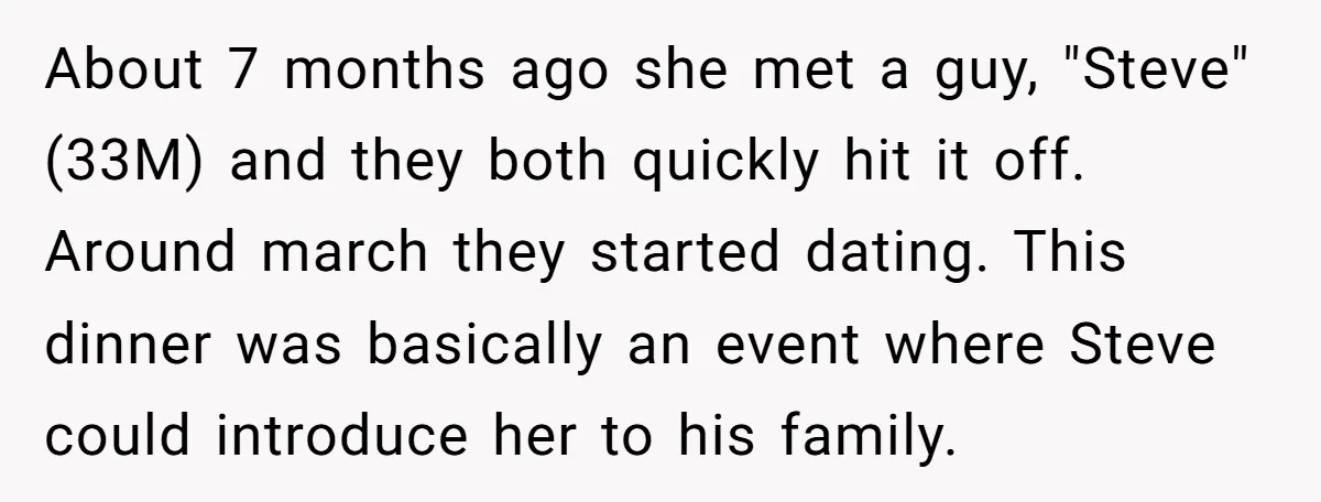 About 7 months ago she met a guy, "Steve" (33M) and they both quickly hit it off. Around march they started dating. This dinner was basically an event where Steve...