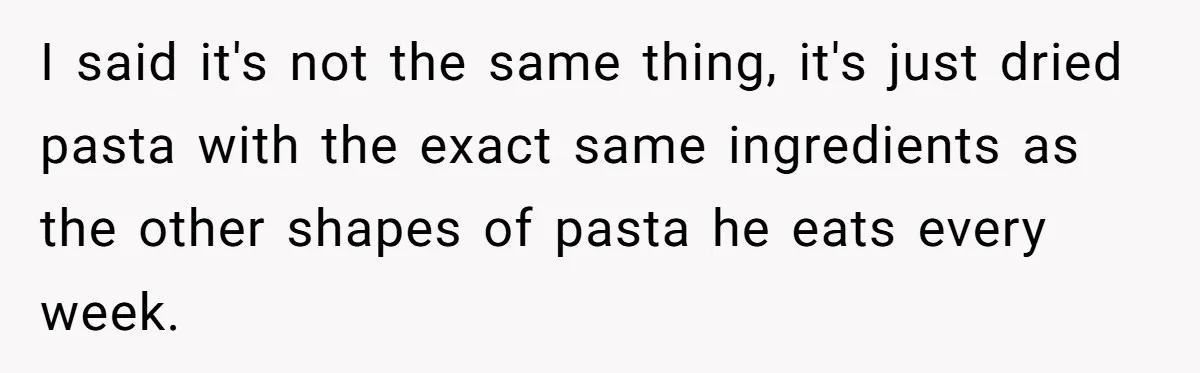 I said it's not the same thing, it's just dried pasta with the exact same ingredients as the other shapes of pasta he eats every week.