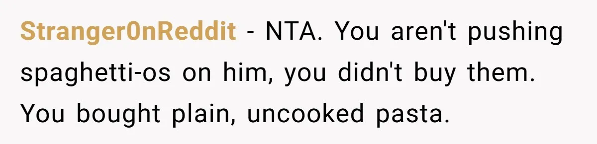 Stranger0nReddit − NTA. You aren't pushing spaghetti-os on him, you didn't buy them. You bought plain, uncooked pasta.