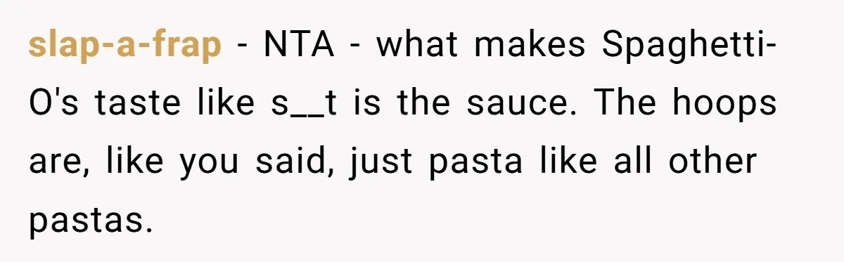 slap-a-frap − NTA - what makes Spaghetti-O's taste like s__t is the sauce. The hoops are, like you said, just pasta like all other pastas.