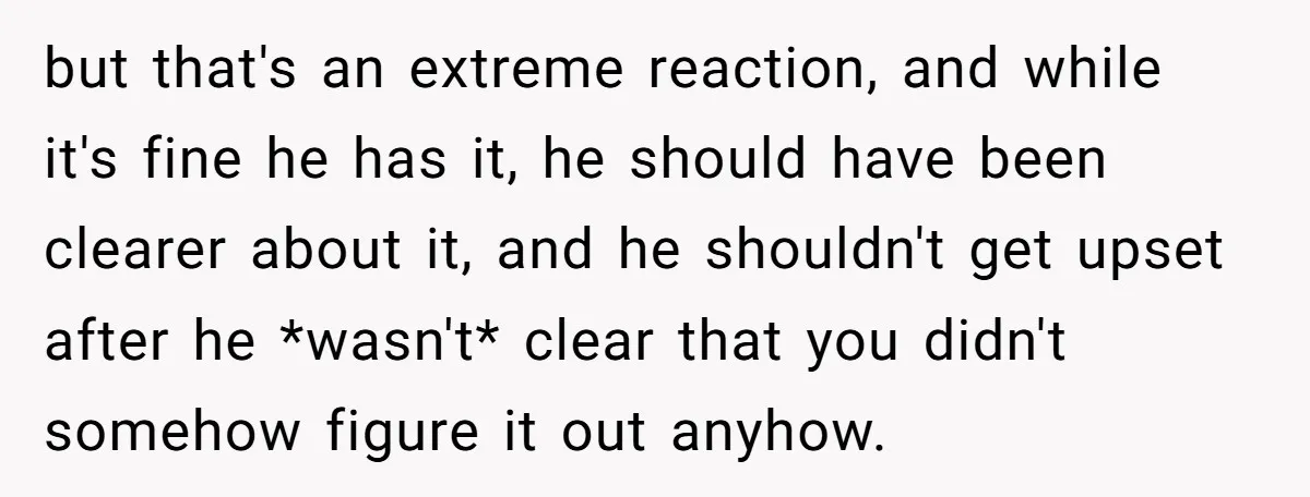but that's an extreme reaction, and while it's fine he has it, he should have been clearer about it, and he shouldn't get upset after he *wasn't* clear that you...