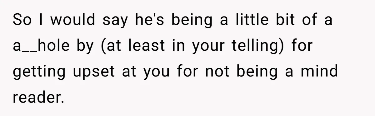 So I would say he's being a little bit of a a__hole by (at least in your telling) for getting upset at you for not being a mind reader.