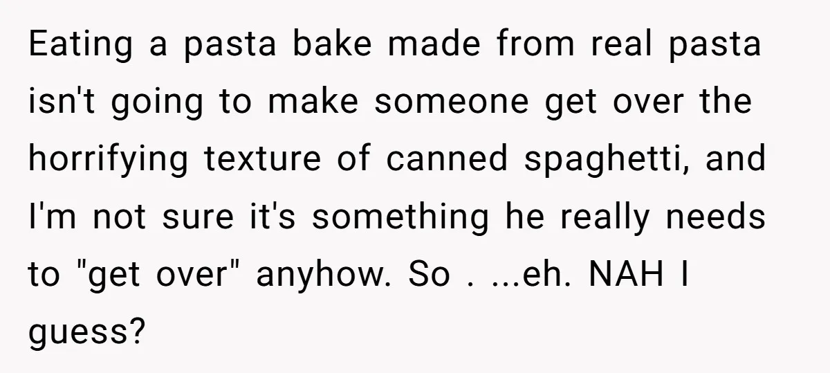 Eating a pasta bake made from real pasta isn't going to make someone get over the horrifying texture of canned spaghetti, and I'm not sure it's something he really needs...