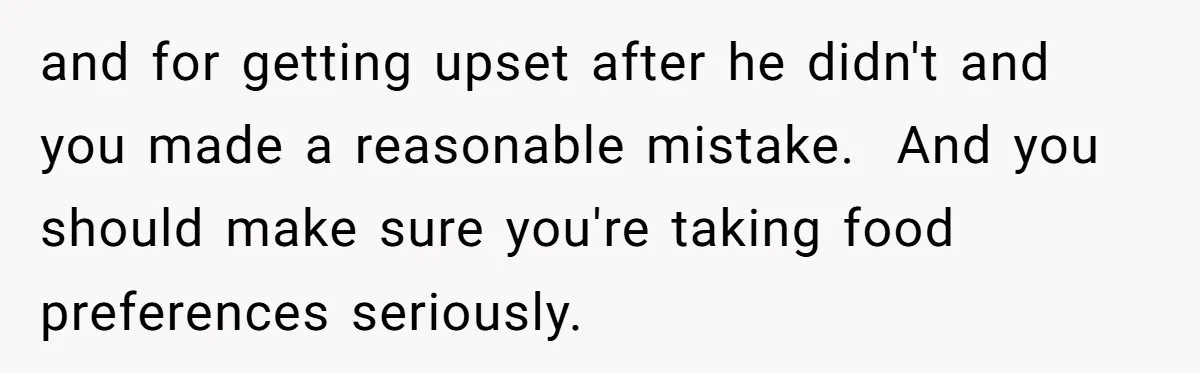 and for getting upset after he didn't and you made a reasonable mistake. And you should make sure you're taking food preferences seriously.