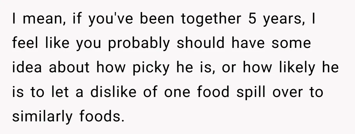 I mean, if you've been together 5 years, I feel like you probably should have some idea about how picky he is, or how likely he is to let a...