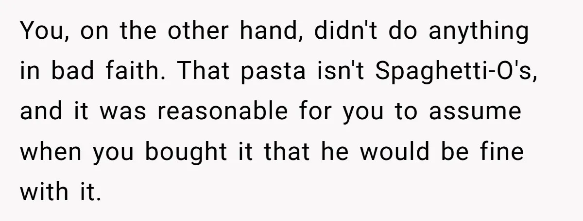 You, on the other hand, didn't do anything in bad faith. That pasta isn't Spaghetti-O's, and it was reasonable for you to assume when you bought it that he would...