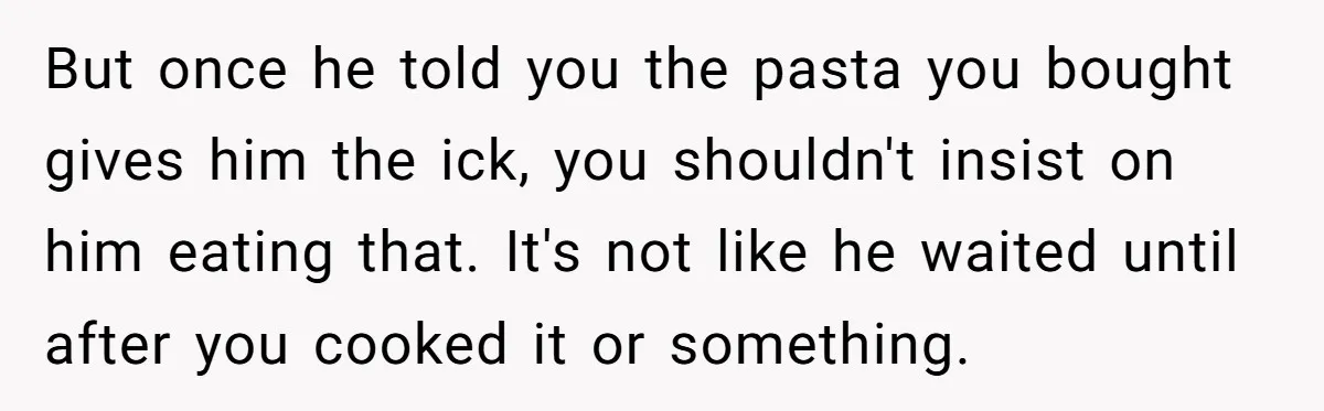 But once he told you the pasta you bought gives him the ick, you shouldn't insist on him eating that. It's not like he waited until after you cooked it...