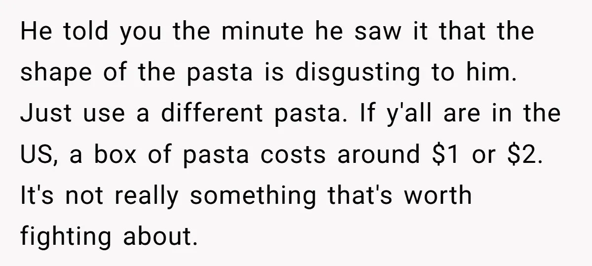He told you the minute he saw it that the shape of the pasta is disgusting to him. Just use a different pasta. If y'all are in the US, a...