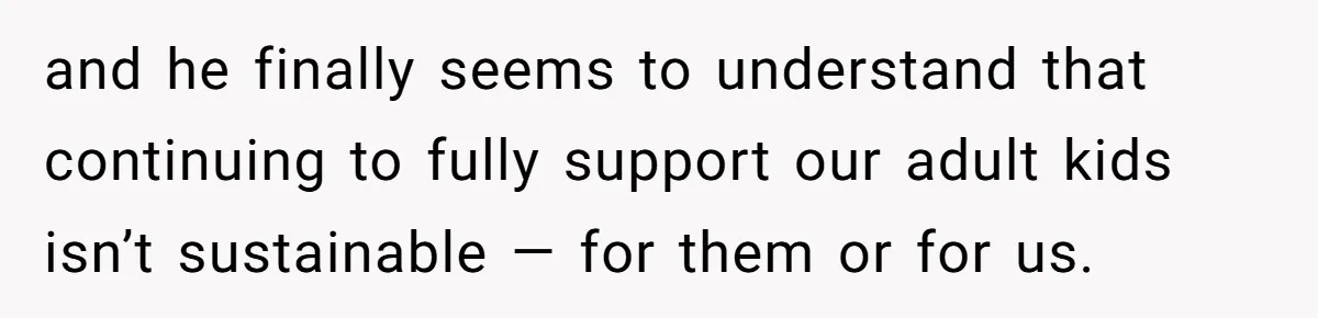 and he finally seems to understand that continuing to fully support our adult kids isn’t sustainable — for them or for us.