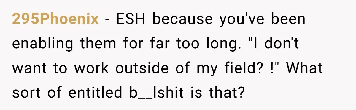 295Phoenix − ESH because you've been enabling them for far too long. "I don't want to work outside of my field? !" What sort of entitled b__lshit is that?