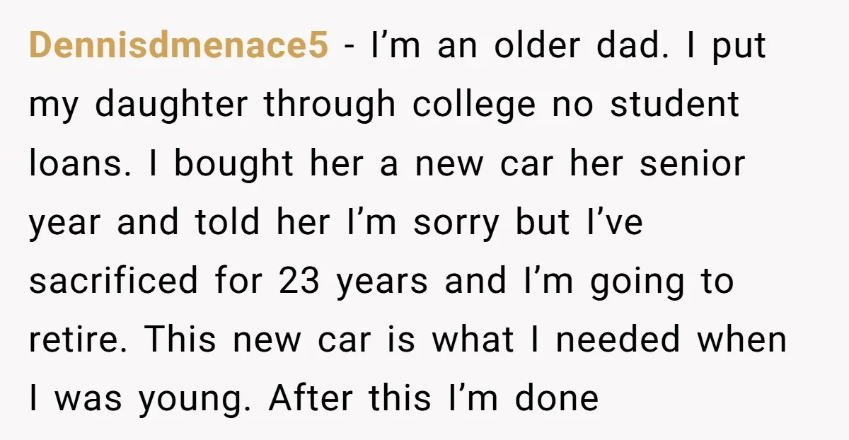 Dennisdmenace5 − I’m an older dad. I put my daughter through college no student loans. I bought her a new car her senior year and told her I’m sorry but...