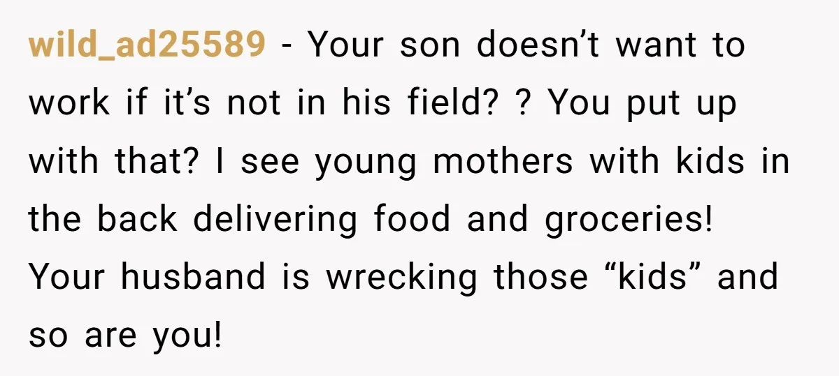 wild_ad25589 − Your son doesn’t want to work if it’s not in his field? ? You put up with that? I see young mothers with kids in the back delivering...