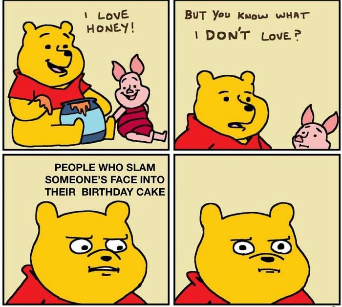 A birthday meme about a four-panel cartoon of Winnie the Pooh with Piglet. The first panel says, "I love honey!" The second panel says, "But you know what I don’t love?" The third panel reads, "People who slam someone’s face into their birthday cake," and the last panel shows an annoyed Pooh. Perfect for sharing a humorous take on birthday traditions.