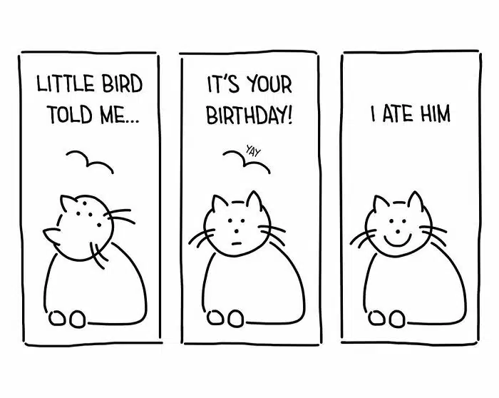 A simple cartoon of a cat in three panels. The first panel says, "Little bird told me..." The second panel shows the cat looking at a bird and says, "It's your birthday!" The third panel has the cat smiling and says, "I ate him." Perfect for sharing humorous birthday wishes with cat lovers.