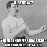 A black and white image of a strongman with the caption, "BIRTHDAY? You mean new personal record for number of days lived." This meme humorously redefines a birthday as a milestone of survival, perfect for sharing with friends who appreciate a bit of vintage humor.