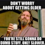 A birthday meme with a man holding a drink, stating that aging means you'll still do dumb stuff, just slower.