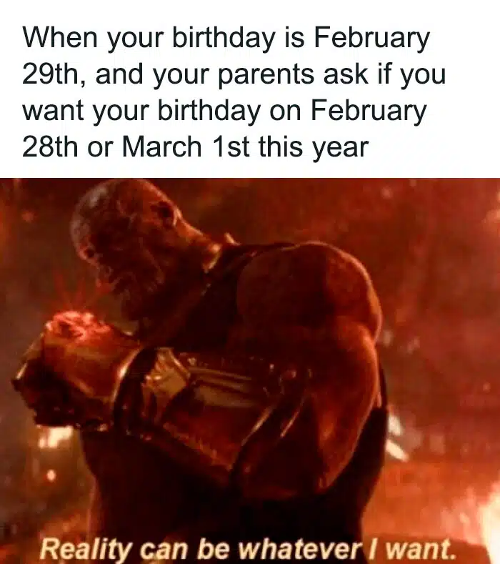 A birthday meme featuring Thanos with the caption, "When your birthday is February 29th, and your parents ask if you want your birthday on February 28th or March 1st this year." Thanos is shown saying, "Reality can be whatever I want." Perfect for sharing with those who have leap year birthdays and face this unique decision.