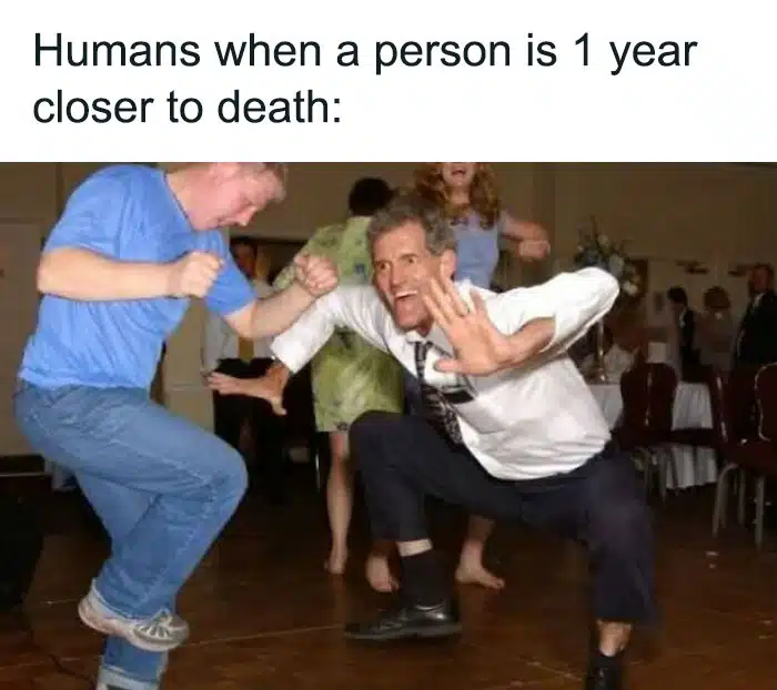 A birthday meme showing people dancing energetically at a party with the caption, "Humans when a person is 1 year closer to death:" This humorous take highlights the irony of celebrating birthdays as milestones towards aging.