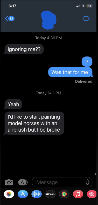 Phone screen showing a text message conversation. One message asks, "Ignoring me??", another replies, "Was that for me?" followed by "I'd like to start painting model horses with an airbrush but I be broke."